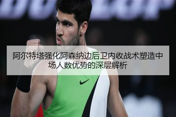 阿尔特塔强化阿森纳边后卫内收战术塑造中场人数优势的深层解析