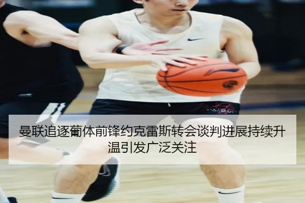 曼联追逐葡体前锋约克雷斯转会谈判进展持续升温引发广泛关注