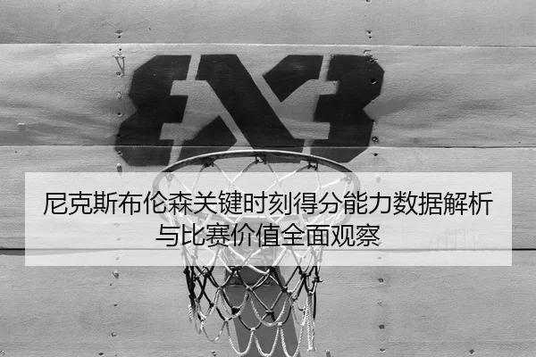 尼克斯布伦森关键时刻得分能力数据解析与比赛价值全面观察