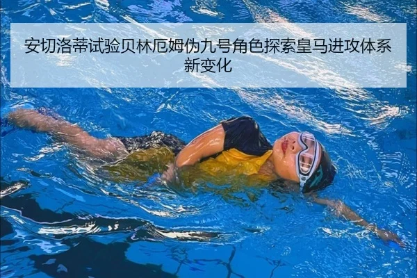 安切洛蒂试验贝林厄姆伪九号角色探索皇马进攻体系新变化