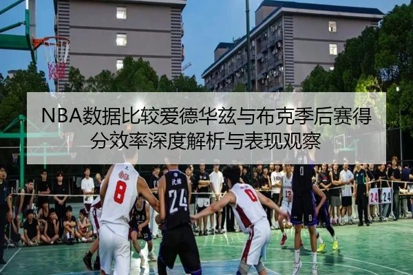 NBA数据比较爱德华兹与布克季后赛得分效率深度解析与表现观察