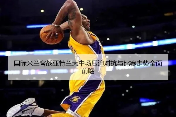 国际米兰客战亚特兰大中场压迫对抗与比赛走势全面前瞻