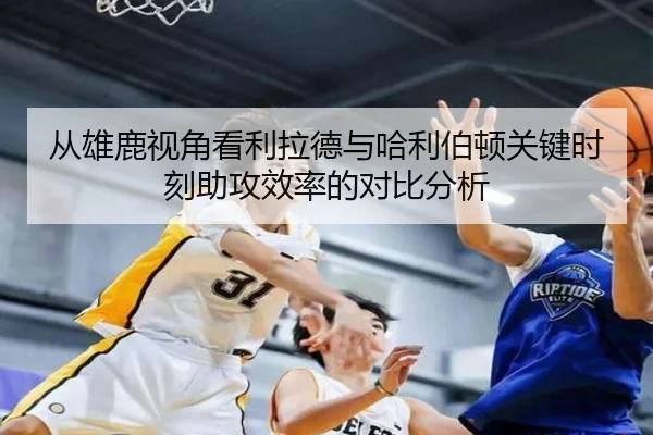 从雄鹿视角看利拉德与哈利伯顿关键时刻助攻效率的对比分析