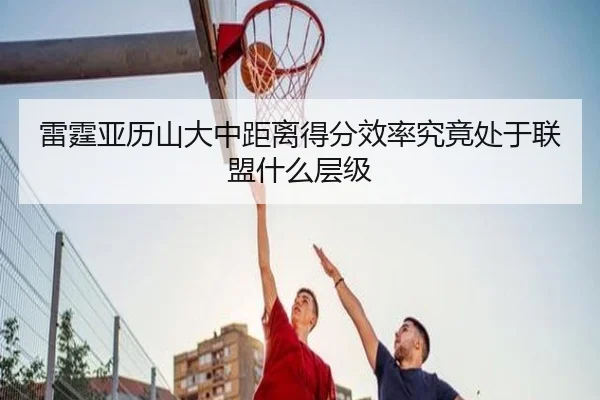 雷霆亚历山大中距离得分效率究竟处于联盟什么层级