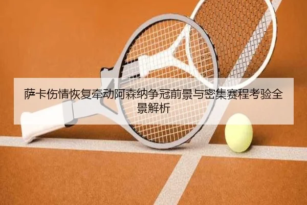 萨卡伤情恢复牵动阿森纳争冠前景与密集赛程考验全景解析