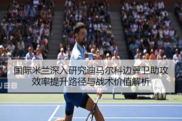 国际米兰深入研究迪马尔科边翼卫助攻效率提升路径与战术价值解析