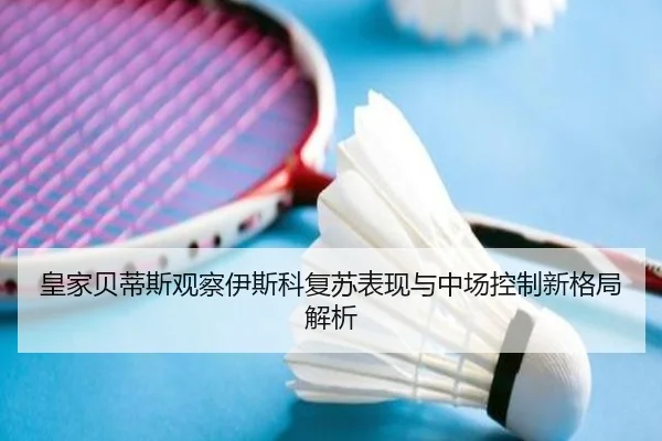 皇家贝蒂斯观察伊斯科复苏表现与中场控制新格局解析