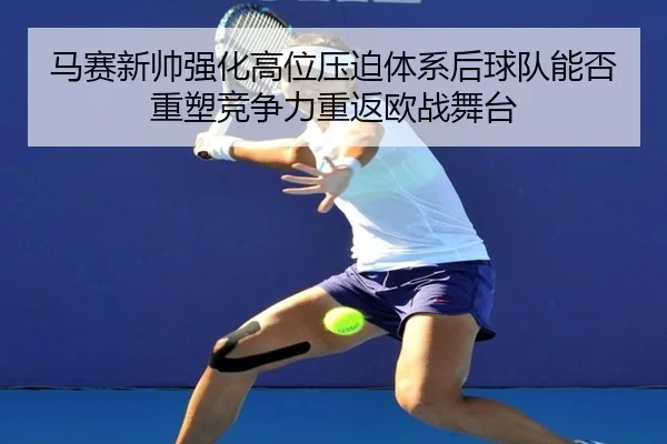 马赛新帅强化高位压迫体系后球队能否重塑竞争力重返欧战舞台