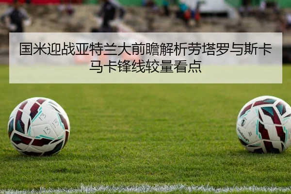 国米迎战亚特兰大前瞻解析劳塔罗与斯卡马卡锋线较量看点