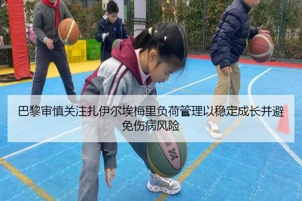 巴黎审慎关注扎伊尔埃梅里负荷管理以稳定成长并避免伤病风险