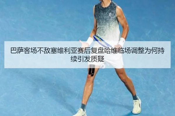 巴萨客场不敌塞维利亚赛后复盘哈维临场调整为何持续引发质疑